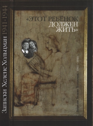 Хольцман Хелене - «Этот ребенок должен жить…» Записки Хелене Хольцман 1941–1944