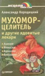 Кородецкий Александр - Мухомор-целитель и другие ядовитые лекари