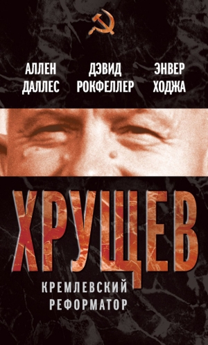 Рокфеллер Дэвид, Даллес Аллен, Ходжа Энвер - Хрущев. Кремлевский реформатор