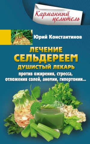 Константинов Юрий - Лечение сельдереем. Душистый лекарь против ожирения, стресса, отложения солей, анемии, гипертонии…