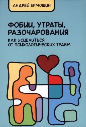 Ермошин Андрей - Фобии, утраты, разочарования. Как исцелиться от психологических травм