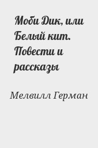 Мелвилл Герман - Моби Дик, или Белый кит. Повести и рассказы