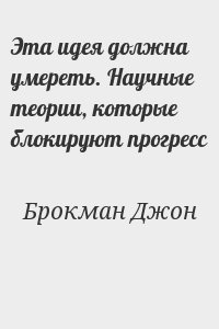 Брокман Джон - Эта идея должна умереть. Научные теории, которые блокируют прогресс