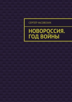Часовских Сергей - Новороссия. Год войны