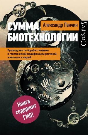 Панчин Александр - Сумма биотехнологии. Руководство по борьбе с мифами о генетической модификации растений, животных и людей