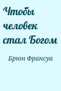 Брюн Франсуа - Чтобы человек стал Богом