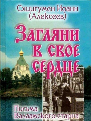 Иоанн (Алексеев) Схиигумен - Загляни в свое сердце. Жизнеописание. Письма Валаамского старца