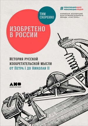 Скоренко Тим - Изобретено в России: История русской изобретательской мысли от Петра I до Николая II