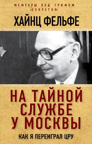 Фельфе Хайнц - На тайной службе у Москвы. Как я переиграл ЦРУ