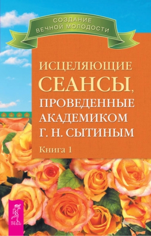 Сытин Георгий - Исцеляющие сеансы, проведенные академиком Г. Н. Сытиным. Книга 1