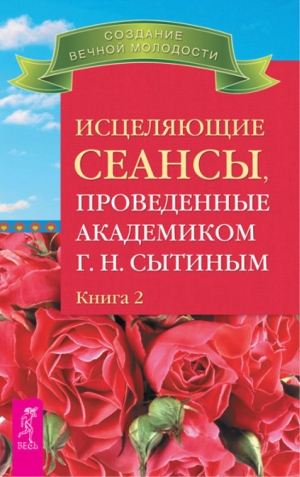 Сытин Георгий - Исцеляющие сеансы, проведенные академиком Г. Н. Сытиным. Книга 2