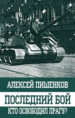 Пишенков Алексей - Последний бой. Кто освободил Прагу?