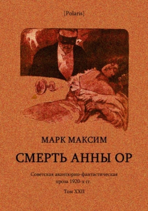 Максим Марк - Смерть Анны Ор<br />(Советская авантюрно-фантастическая проза 1920-х гг. Том XXII)