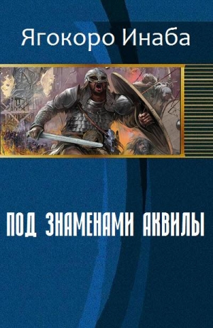 Инаба Ягокоро - Под знаменами Аквилы (СИ)