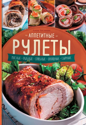 Богданова Алена - Аппетитные рулеты. Мясные. Рыбные. Грибные. Овощные. Сырные