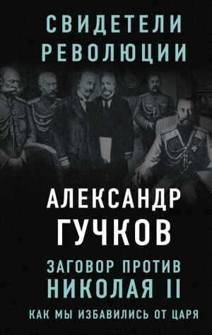 Гучков Александр - Заговор против Николая II. Как мы избавились от царя