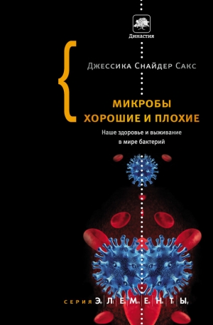 Сакс Джессика - Микробы хорошие и плохие. Наше здоровье и выживание в мире бактерий