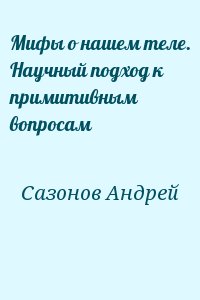 Сазонов Андрей - Мифы о нашем теле. Научный подход к примитивным вопросам