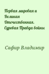 Сафир Владимир - Первая мировая и Великая Отечественная. Суровая Правда войны