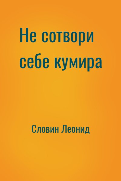 Словин Леонид - Не сотвори себе кумира