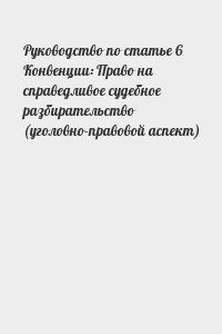  - Руководство по статье 6 Конвенции: Право на справедливое судебное разбирательство (уголовно-правовой аспект)