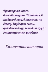 Кулинарная книга выживальщика. Остаться в живых: в лесу, в пустыне, на берегу. Разводим огонь, добываем воду, готовим еду в экстремальных условиях