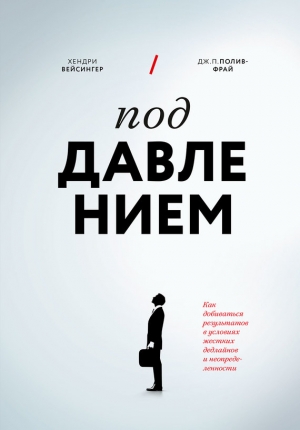 Полив-Фрай Дж., Вейсингер Хендри - Под давлением. Как добиваться результатов в условиях жестких дедлайнов и неопределенности