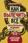 Никонов Александр - Как вылечить все. Параллельная медицина. Научный подход