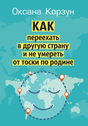 Корзун Оксана - Как переехать в другую страну и не умереть от тоски по родине