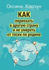 Корзун Оксана - Как переехать в другую страну и не умереть от тоски по родине