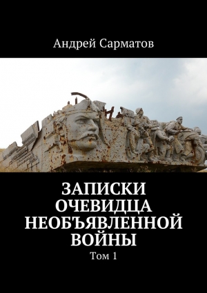 Сарматов Андрей - Записки очевидца необъявленной войны. Том 1