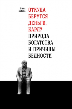 Котова  Марина - Откуда берутся деньги, Карл? Природа богатства и причины бедности