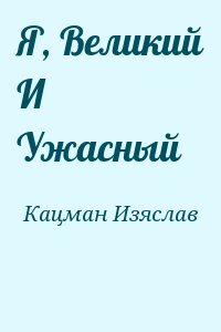 Кацман Изяслав - Я, Великий И Ужасный