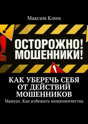 Клим Максим - Как уберечь себя от действий мошенников. Мануал. Как избежать мошенничества