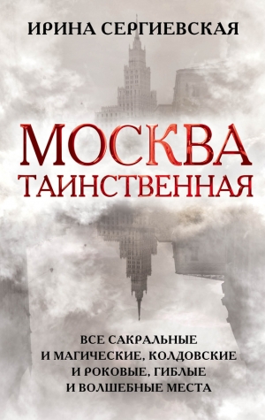 Сергиевская Ирина - Москва таинственная. Все сакральные и магические, колдовские и роковые, гиблые и волшебные места