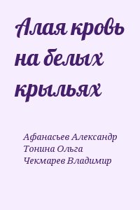 Афанасьев Александр, Чекмарев Владимир, Тонина Ольга - Алая кровь на белых крыльях