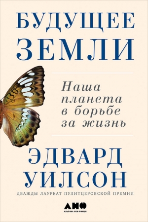 Уилсон Эдвард - Будущее Земли: Наша планета в борьбе за жизнь