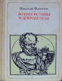 Во имя истины и добродетели<br />(Сократ. Повесть-легенда)