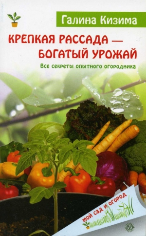 Кизима Галина - Крепкая рассада – богатый урожай. Все секреты опытного огородника