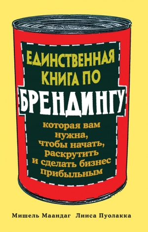 Пуолакка Лииса, Маандаг Мишель - Единственная книга по брендингу, которая вам нужна, чтобы начать, раскрутить и сделать бизнес прибыльным