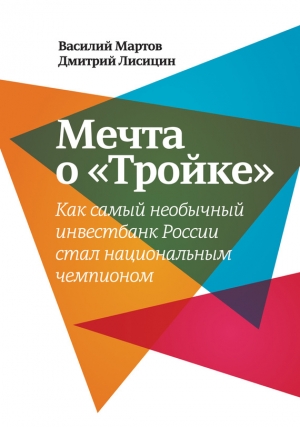 Лисицин Дмитрий, Мартов Василий - Мечта о «Тройке». Как самый необычный инвестбанк России стал национальным чемпионом