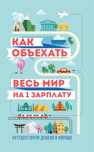 Павлюк Семен, Оленева М. - Как объехать весь мир на одну зарплату. Путешествуем дешево и хорошо