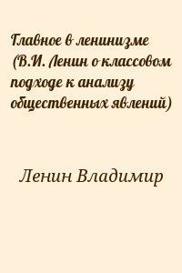 Ленин Владимир - Главное в ленинизме (В.И. Ленин о классовом подходе к анализу общественных явлений)