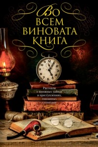 Во всем виновата книга. Рассказы о книжных тайнах и преступлениях, связанных с книгами
