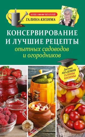 Кизима Галина - Консервирование и лучшие рецепты опытных садоводов и огородников