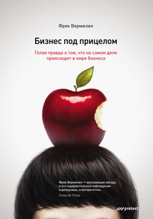 Вермюлен Фрик - Бизнес под прицелом. Голая правда о том, что на самом деле происходит в мире бизнеса