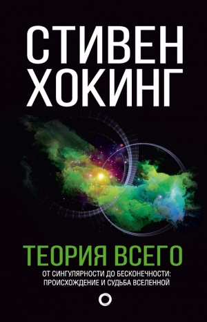 Хокинг Стивен - Теория всего. От сингулярности до бесконечности: происхождение и судьба Вселенной