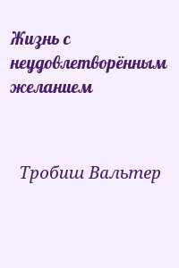 Тробиш Вальтер - Жизнь с неудовлетворённым желанием