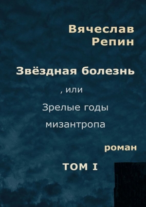 Репин Вячеслав - Звёздная болезнь, или Зрелые годы мизантропа. Том 1