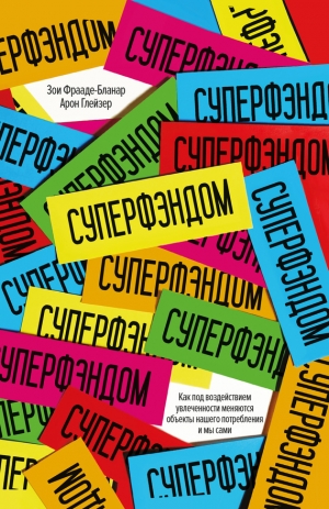 Фрааде-Бланар Зои, Глейзер Арон - Суперфэндом. Как под воздействием увлеченности меняются объекты нашего потребления и мы сами